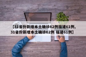 【31省份新增本土确诊62例福建61例,31省份新增本土确诊62例 福建61例】