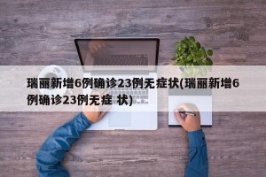 瑞丽新增6例确诊23例无症状(瑞丽新增6例确诊23例无症 状)