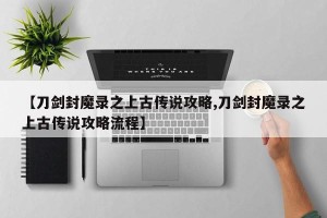 【刀剑封魔录之上古传说攻略,刀剑封魔录之上古传说攻略流程】