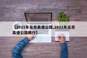 【2021年元旦高速公路,2021年元旦高速公路限行】