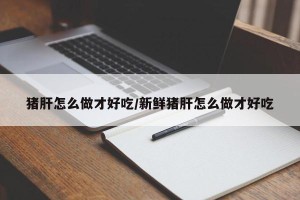猪肝怎么做才好吃/新鲜猪肝怎么做才好吃