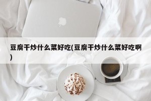 豆腐干炒什么菜好吃(豆腐干炒什么菜好吃啊)