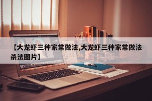 【大龙虾三种家常做法,大龙虾三种家常做法杀法图片】