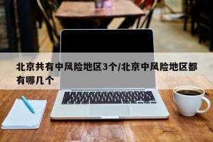 北京共有中风险地区3个/北京中风险地区都有哪几个