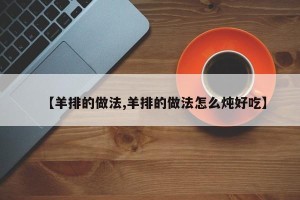 【羊排的做法,羊排的做法怎么炖好吃】