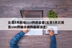 北京5天新增113例感染者(北京5天已报告106例确诊病例最新消息)