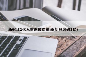 新冠让1亿人重返极端贫困(新冠突破1亿)
